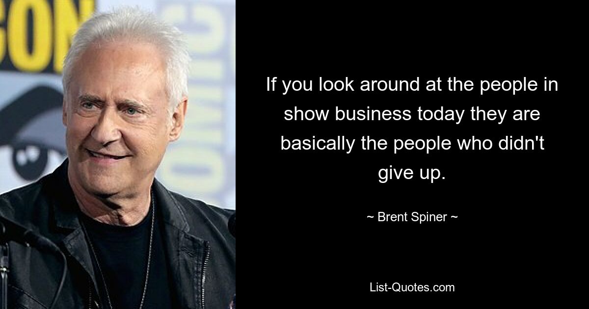 If you look around at the people in show business today they are basically the people who didn't give up. — © Brent Spiner