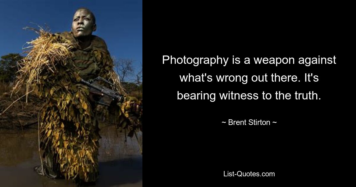 Photography is a weapon against what's wrong out there. It's bearing witness to the truth. — © Brent Stirton