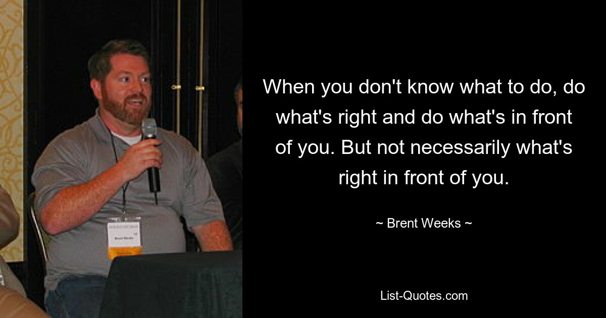 When you don't know what to do, do what's right and do what's in front of you. But not necessarily what's right in front of you. — © Brent Weeks