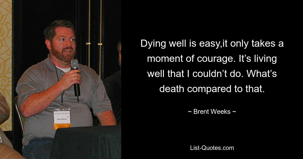 Dying well is easy,it only takes a moment of courage. It’s living well that I couldn’t do. What’s death compared to that. — © Brent Weeks