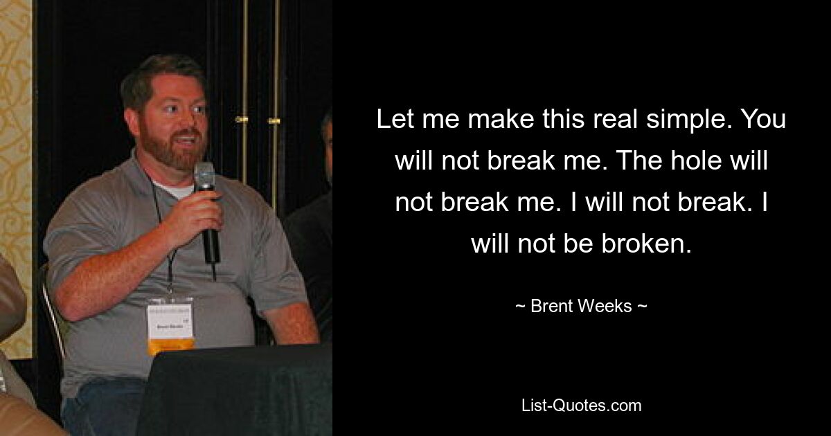 Let me make this real simple. You will not break me. The hole will not break me. I will not break. I will not be broken. — © Brent Weeks