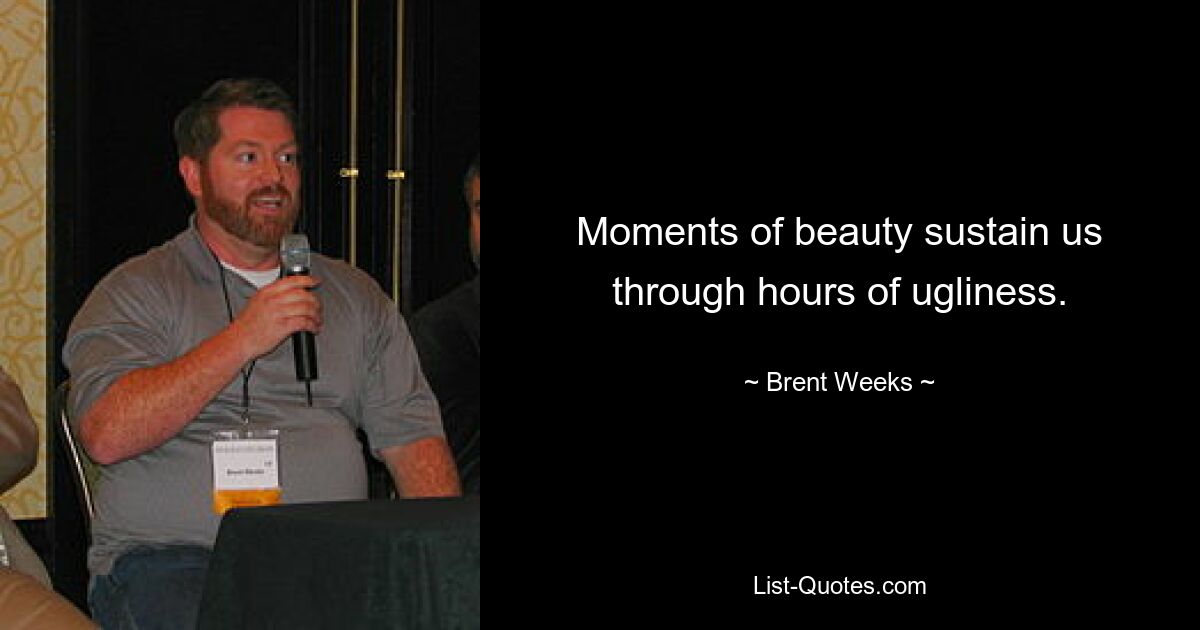 Moments of beauty sustain us through hours of ugliness. — © Brent Weeks