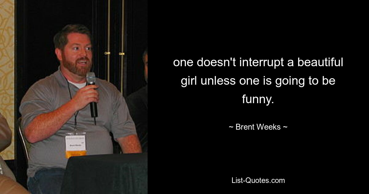 one doesn't interrupt a beautiful girl unless one is going to be funny. — © Brent Weeks