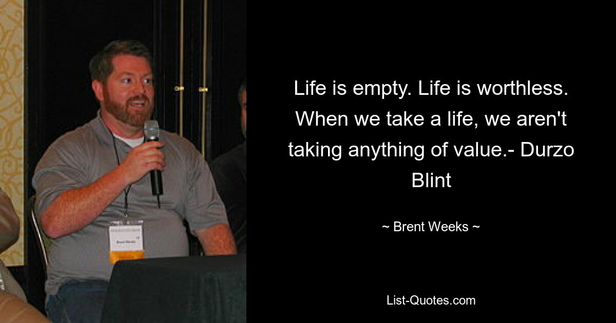 Life is empty. Life is worthless. When we take a life, we aren't taking anything of value.- Durzo Blint — © Brent Weeks