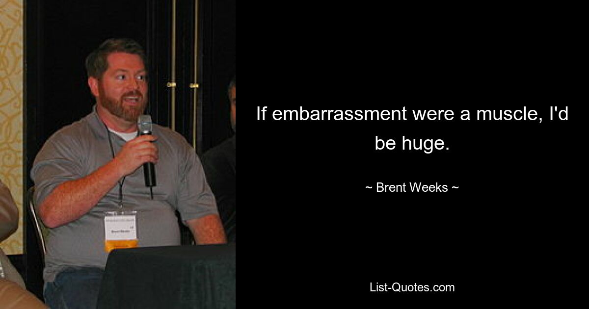 If embarrassment were a muscle, I'd be huge. — © Brent Weeks