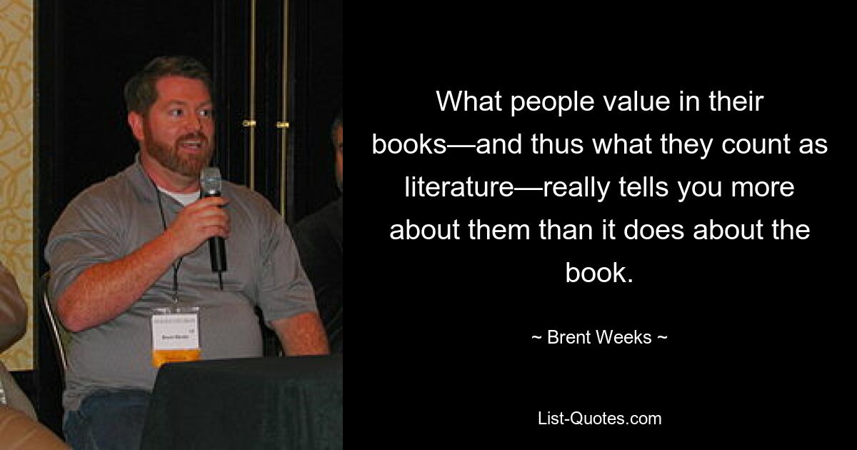 What people value in their books—and thus what they count as literature—really tells you more about them than it does about the book. — © Brent Weeks