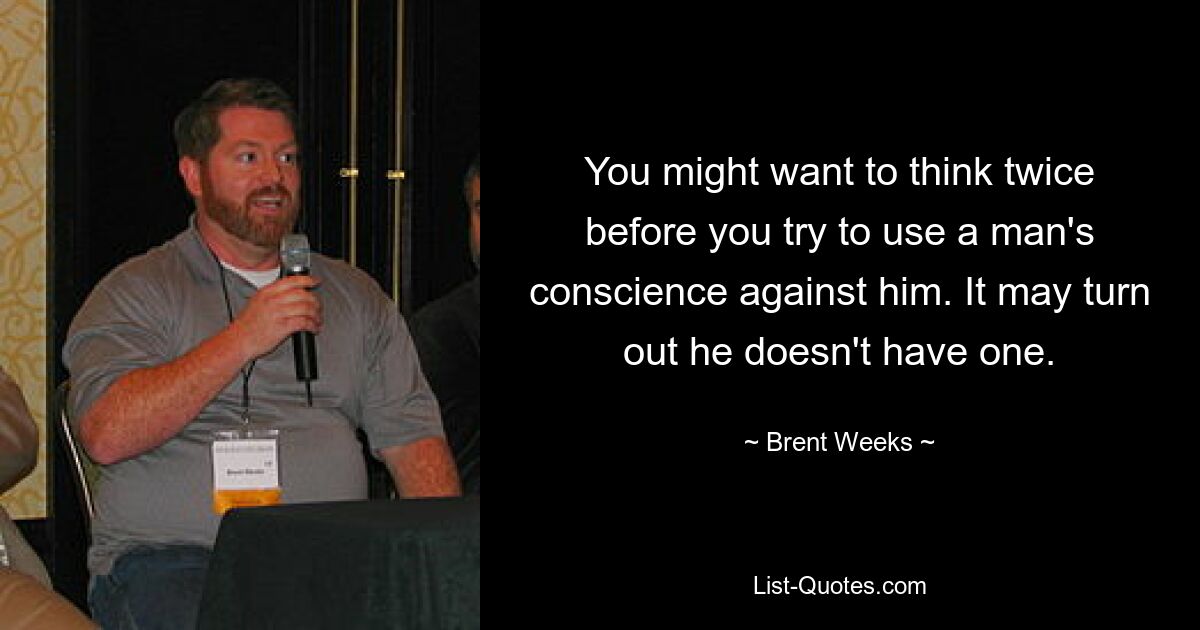 You might want to think twice before you try to use a man's conscience against him. It may turn out he doesn't have one. — © Brent Weeks