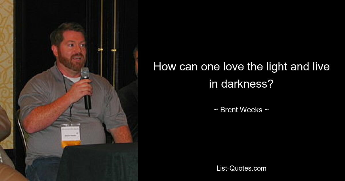 How can one love the light and live in darkness? — © Brent Weeks