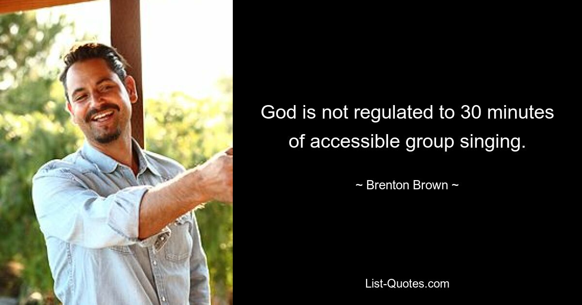 God is not regulated to 30 minutes of accessible group singing. — © Brenton Brown