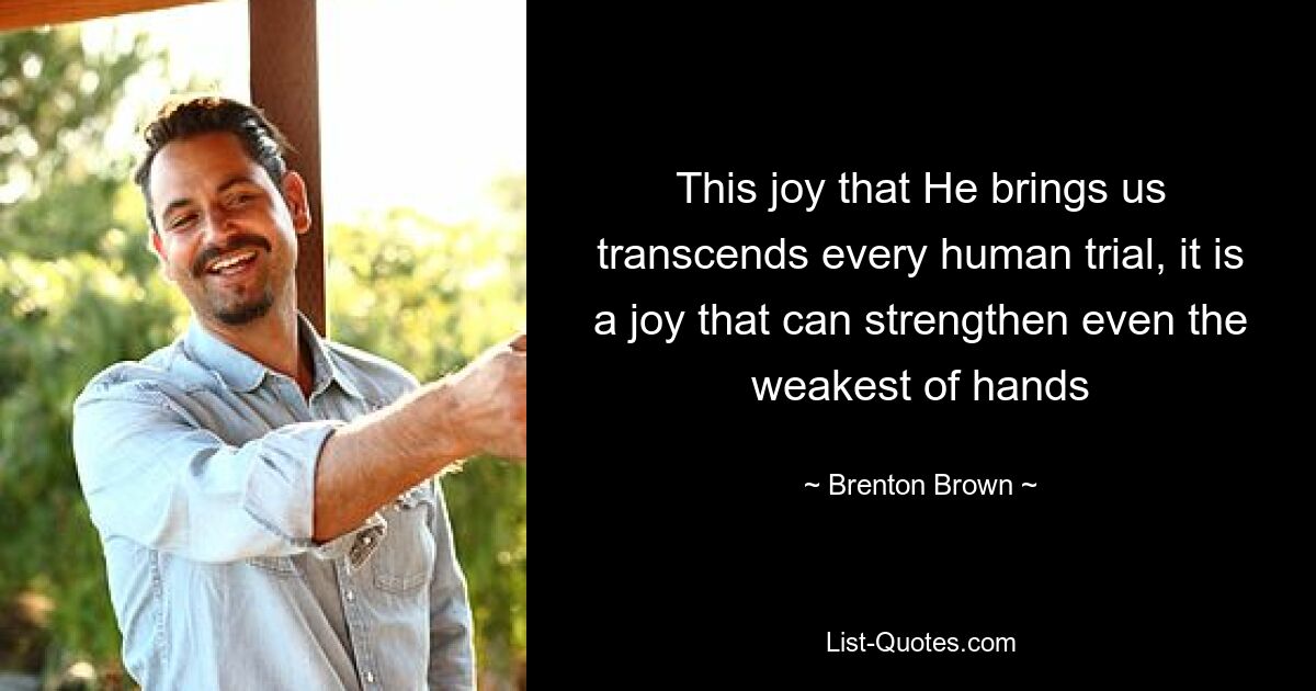 This joy that He brings us transcends every human trial, it is a joy that can strengthen even the weakest of hands — © Brenton Brown