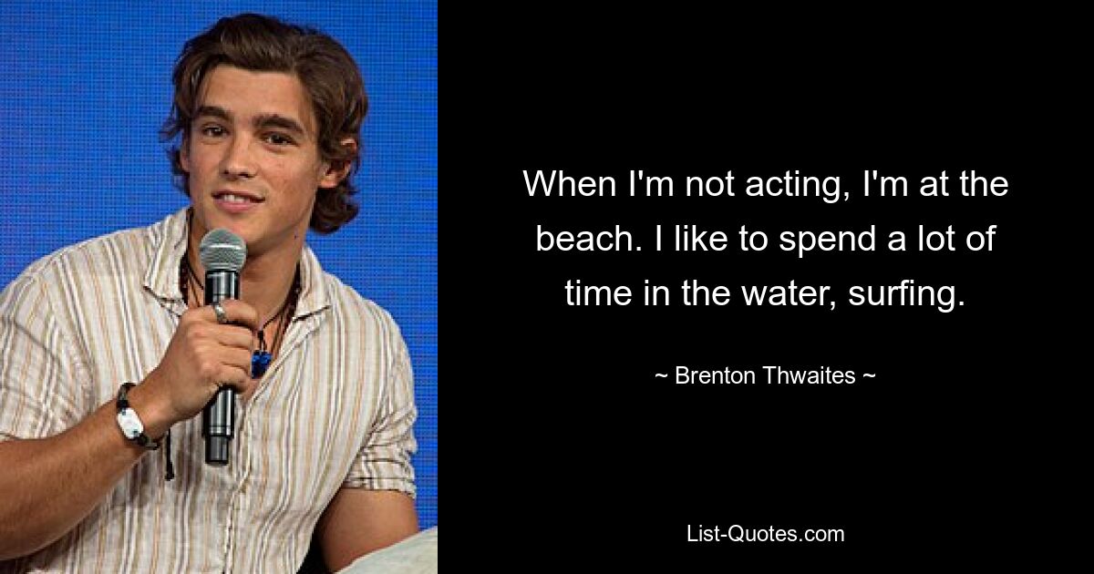 When I'm not acting, I'm at the beach. I like to spend a lot of time in the water, surfing. — © Brenton Thwaites