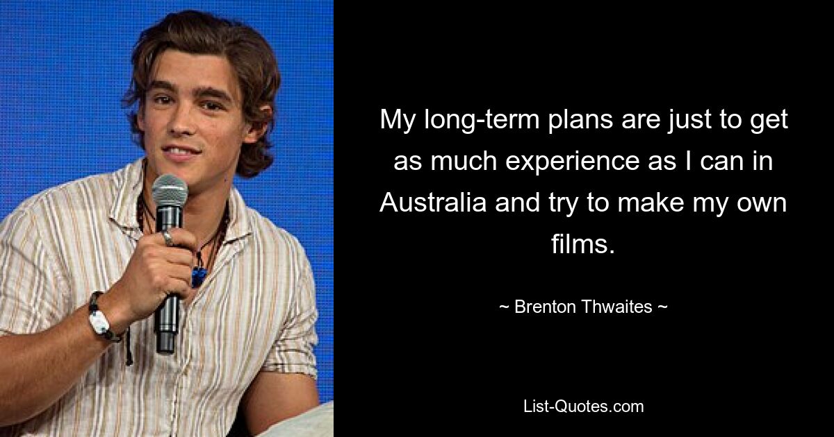 My long-term plans are just to get as much experience as I can in Australia and try to make my own films. — © Brenton Thwaites