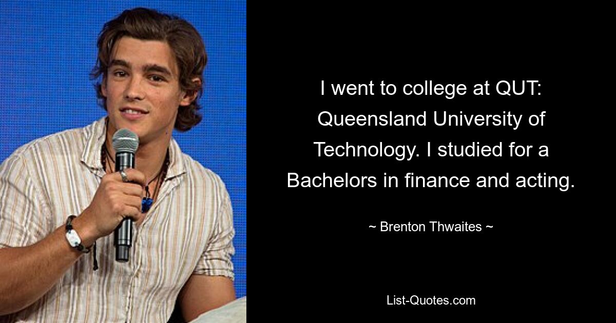 I went to college at QUT: Queensland University of Technology. I studied for a Bachelors in finance and acting. — © Brenton Thwaites