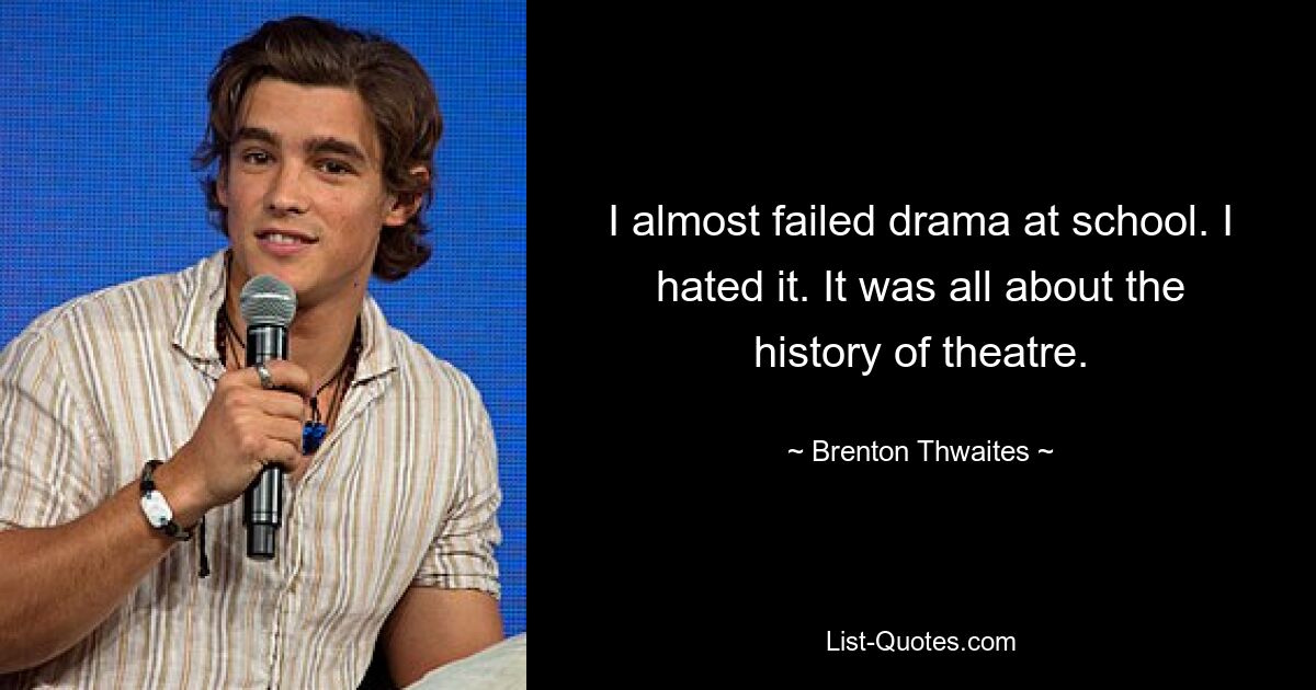 I almost failed drama at school. I hated it. It was all about the history of theatre. — © Brenton Thwaites