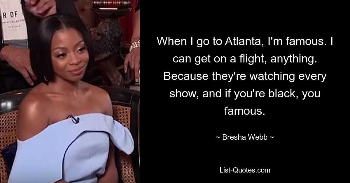 When I go to Atlanta, I'm famous. I can get on a flight, anything. Because they're watching every show, and if you're black, you famous. — © Bresha Webb