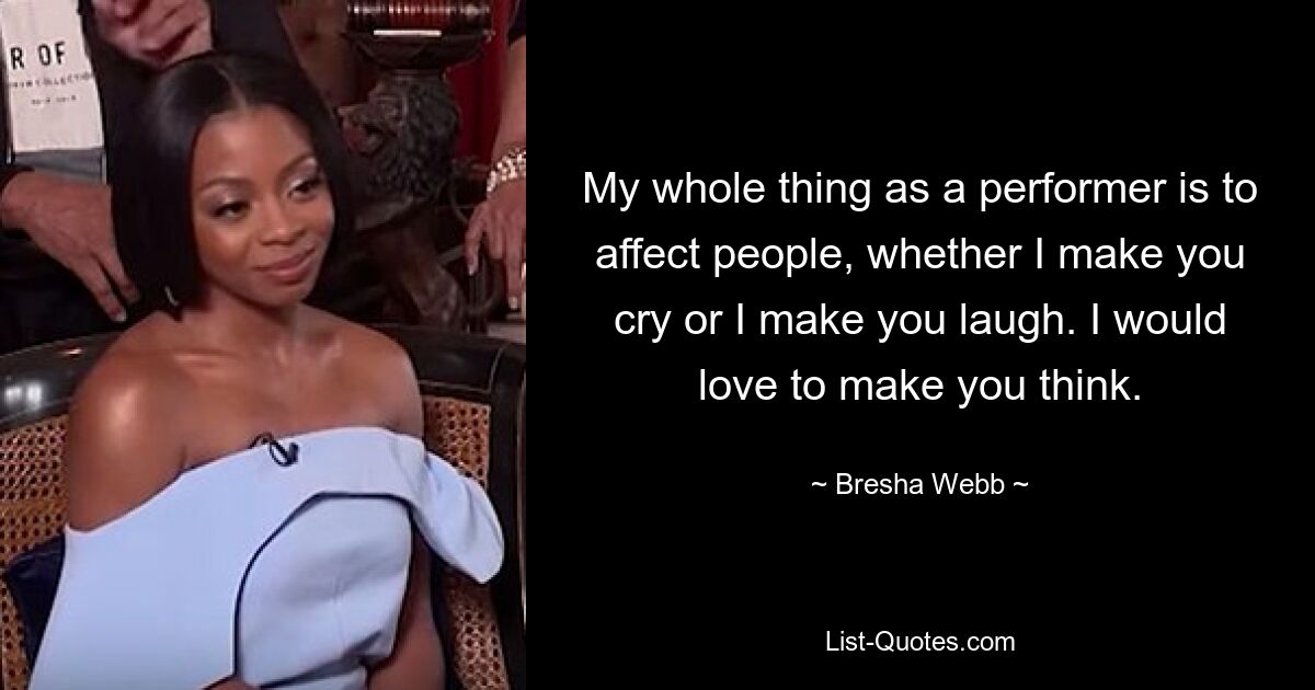 My whole thing as a performer is to affect people, whether I make you cry or I make you laugh. I would love to make you think. — © Bresha Webb