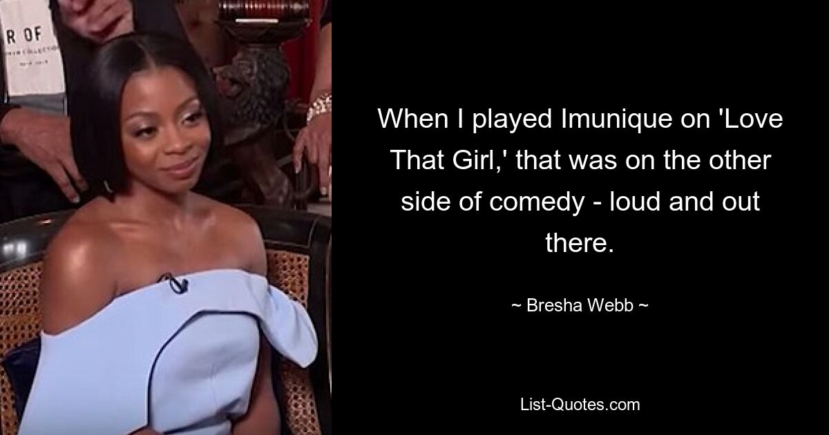 When I played Imunique on 'Love That Girl,' that was on the other side of comedy - loud and out there. — © Bresha Webb