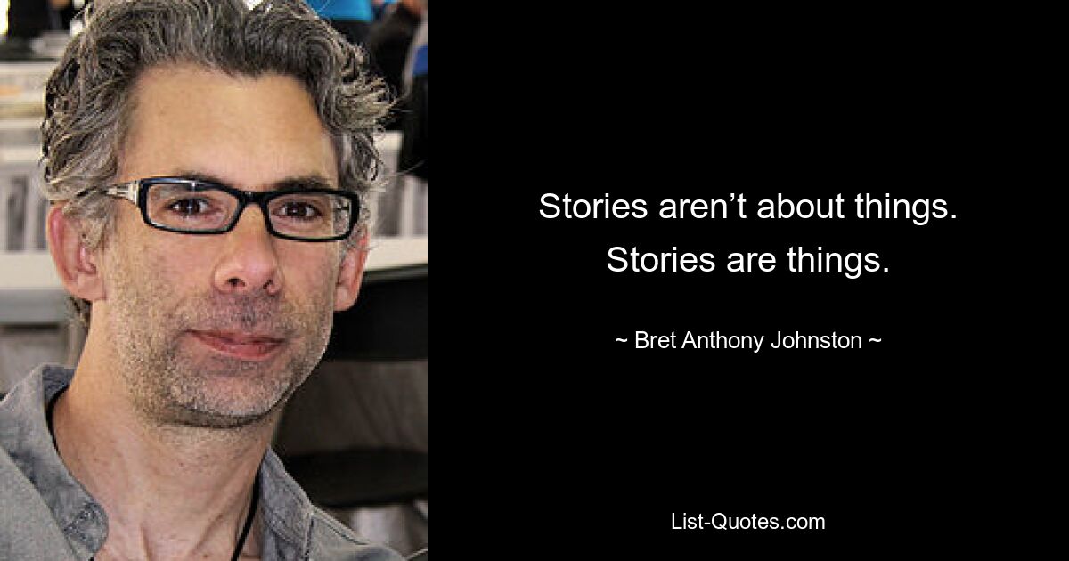 Stories aren’t about things. Stories are things. — © Bret Anthony Johnston