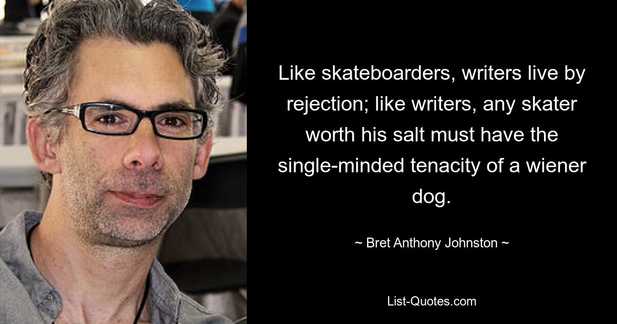 Like skateboarders, writers live by rejection; like writers, any skater worth his salt must have the single-minded tenacity of a wiener dog. — © Bret Anthony Johnston