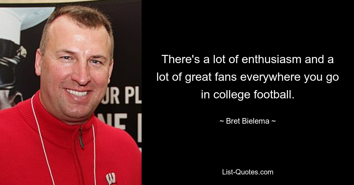 There's a lot of enthusiasm and a lot of great fans everywhere you go in college football. — © Bret Bielema