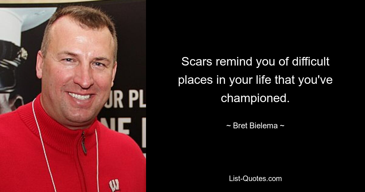 Scars remind you of difficult places in your life that you've championed. — © Bret Bielema