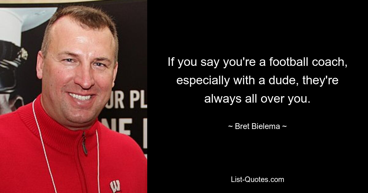 If you say you're a football coach, especially with a dude, they're always all over you. — © Bret Bielema