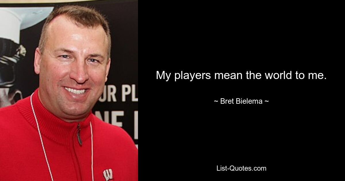 My players mean the world to me. — © Bret Bielema