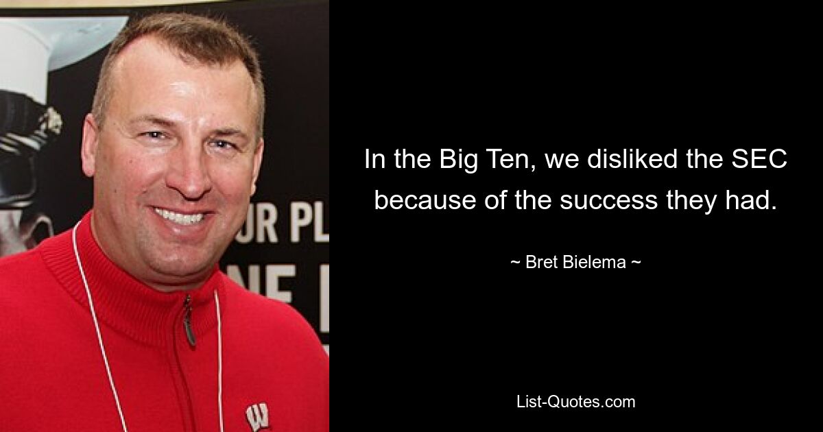 In the Big Ten, we disliked the SEC because of the success they had. — © Bret Bielema