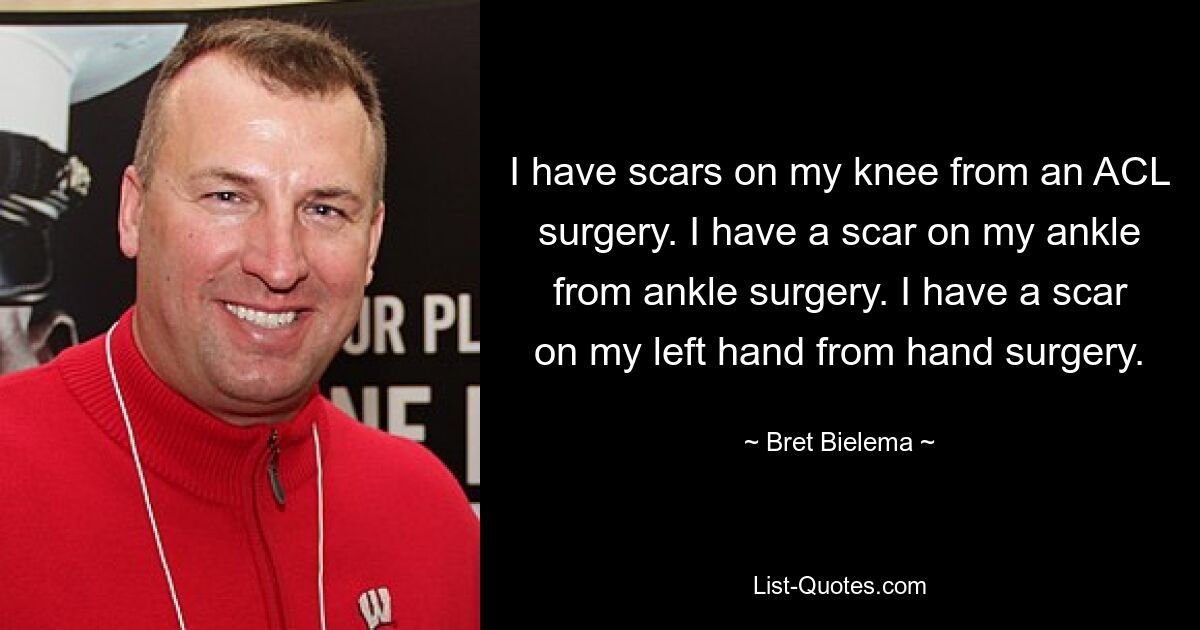 I have scars on my knee from an ACL surgery. I have a scar on my ankle from ankle surgery. I have a scar on my left hand from hand surgery. — © Bret Bielema