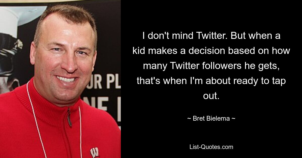 I don't mind Twitter. But when a kid makes a decision based on how many Twitter followers he gets, that's when I'm about ready to tap out. — © Bret Bielema