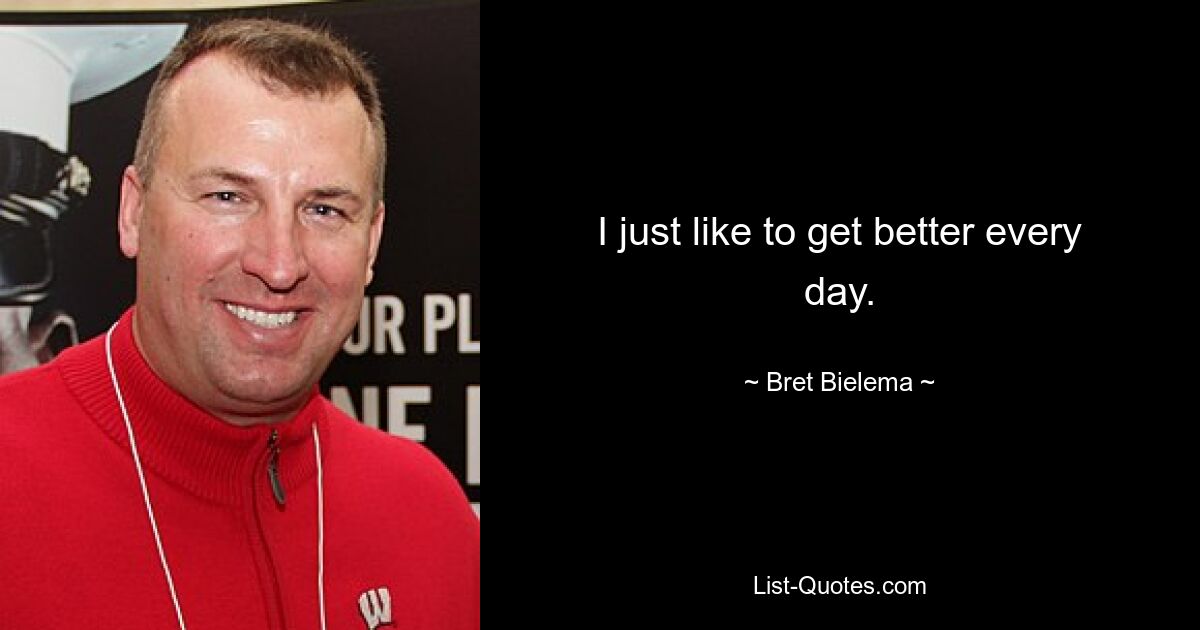 I just like to get better every day. — © Bret Bielema