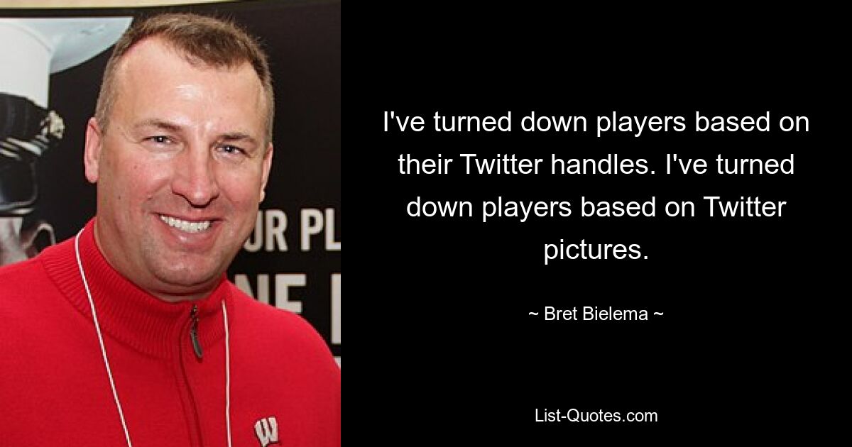 I've turned down players based on their Twitter handles. I've turned down players based on Twitter pictures. — © Bret Bielema