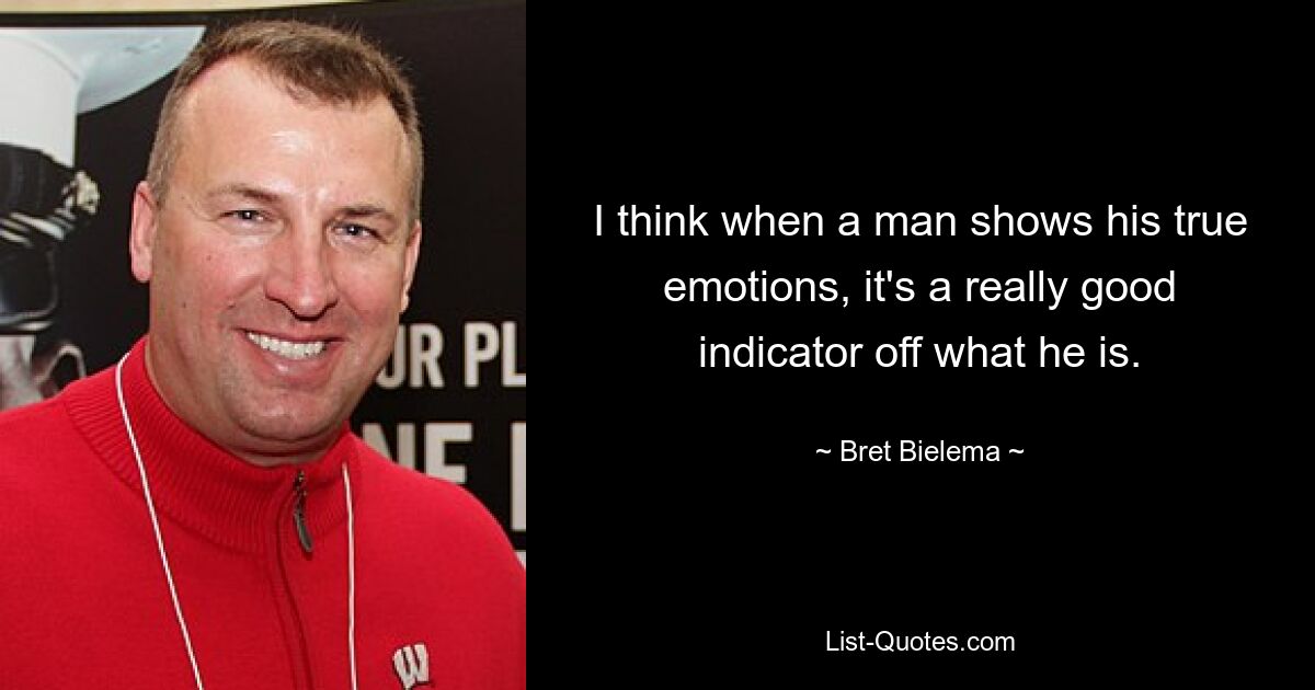 I think when a man shows his true emotions, it's a really good indicator off what he is. — © Bret Bielema