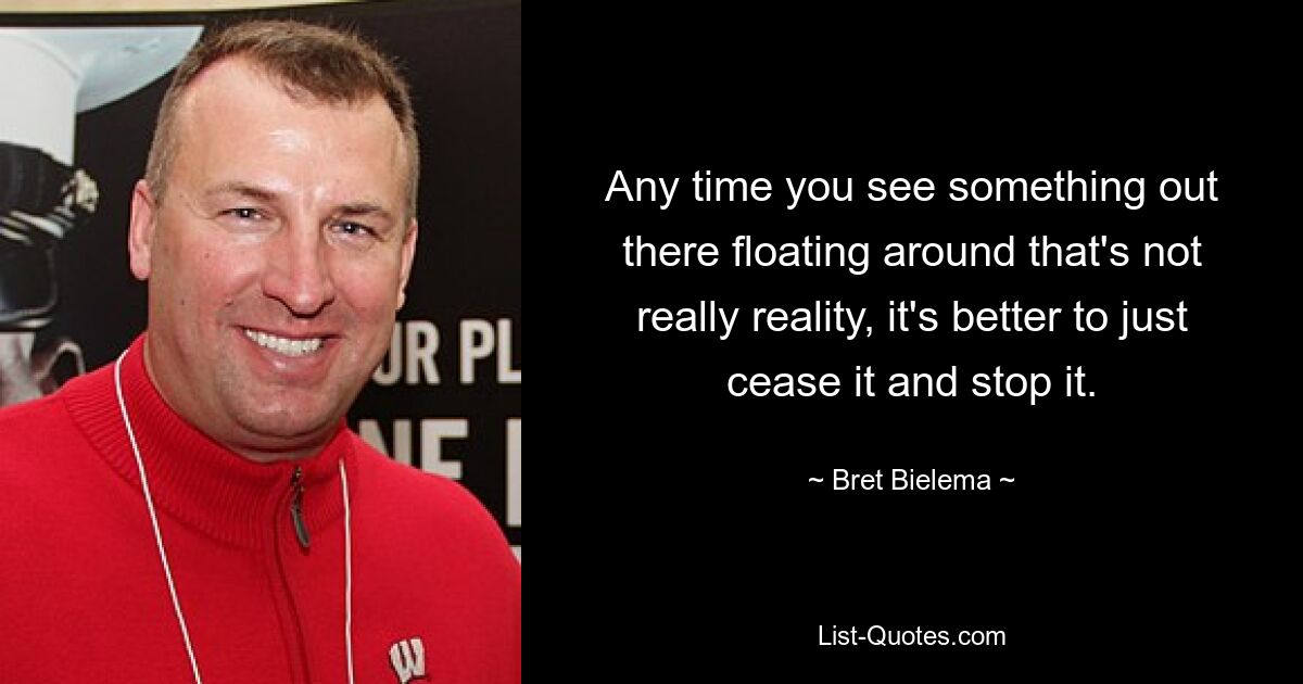 Any time you see something out there floating around that's not really reality, it's better to just cease it and stop it. — © Bret Bielema