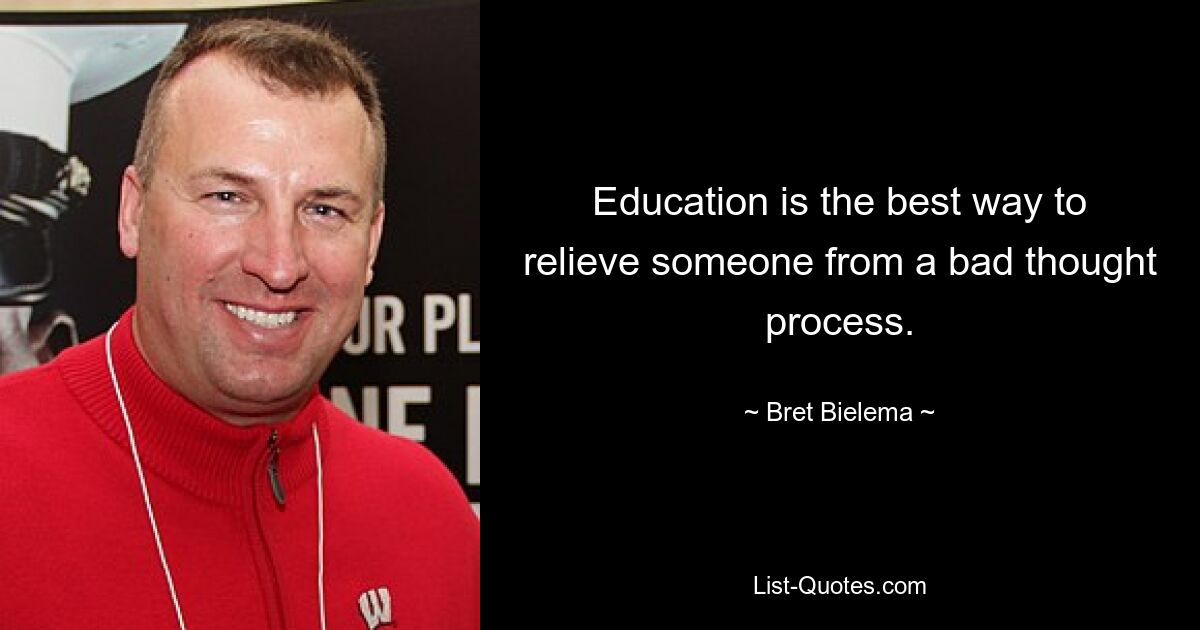 Education is the best way to relieve someone from a bad thought process. — © Bret Bielema