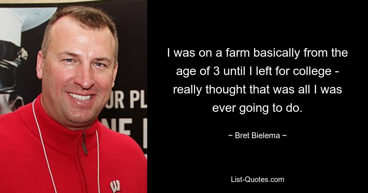 I was on a farm basically from the age of 3 until I left for college - really thought that was all I was ever going to do. — © Bret Bielema