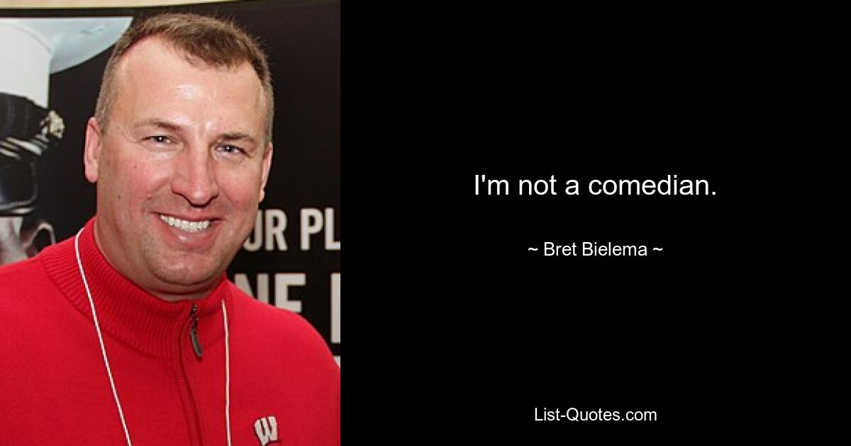 I'm not a comedian. — © Bret Bielema