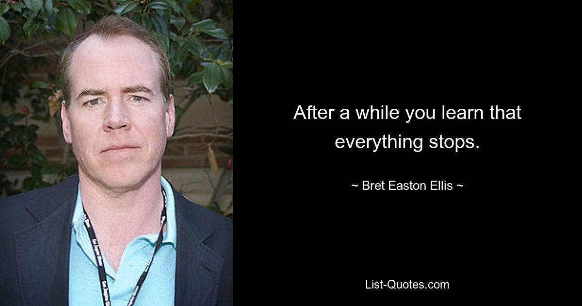 After a while you learn that everything stops. — © Bret Easton Ellis