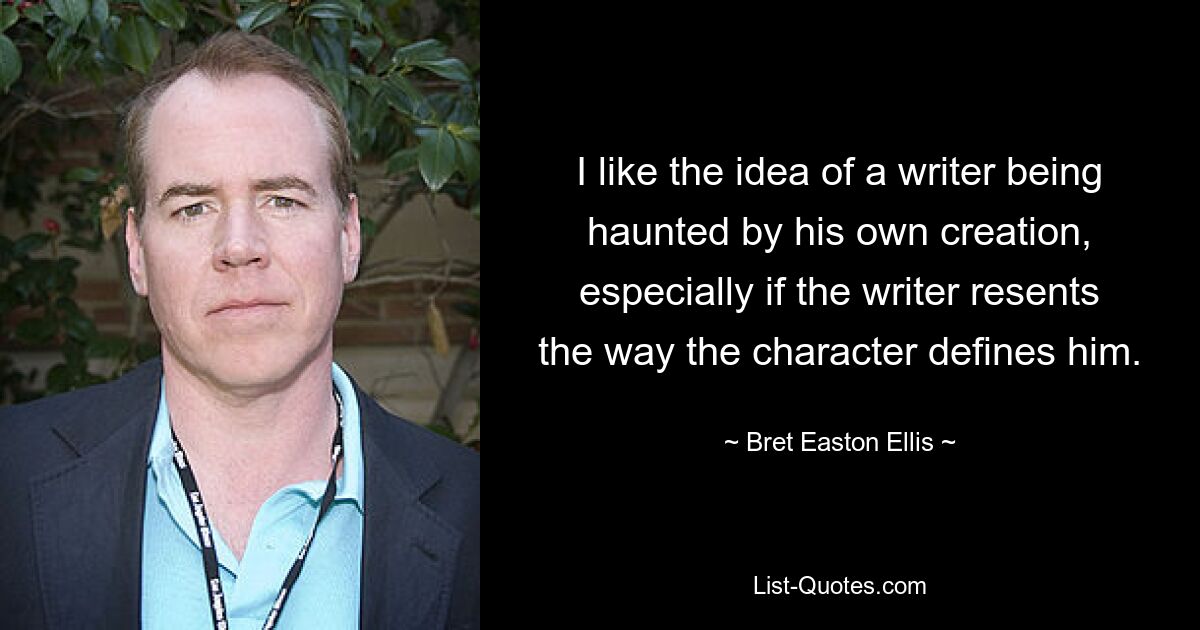 I like the idea of a writer being haunted by his own creation, especially if the writer resents the way the character defines him. — © Bret Easton Ellis