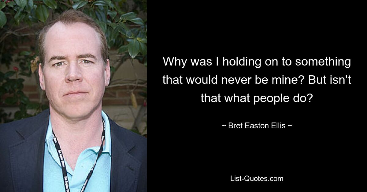 Why was I holding on to something that would never be mine? But isn't that what people do? — © Bret Easton Ellis