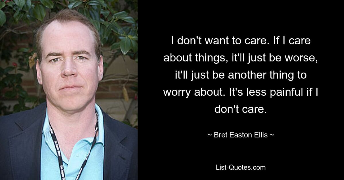 I don't want to care. If I care about things, it'll just be worse, it'll just be another thing to worry about. It's less painful if I don't care. — © Bret Easton Ellis