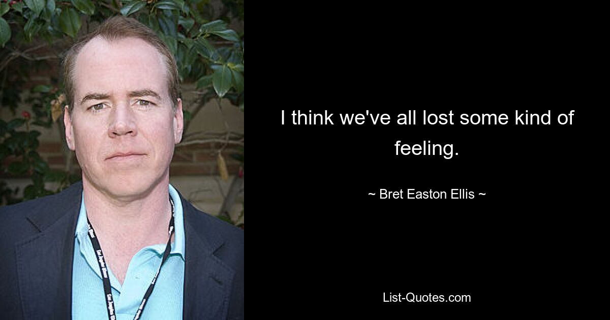 I think we've all lost some kind of feeling. — © Bret Easton Ellis