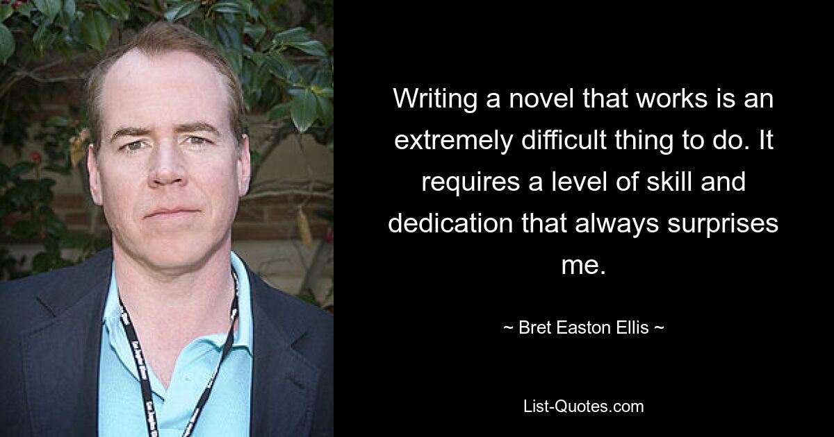 Writing a novel that works is an extremely difficult thing to do. It requires a level of skill and dedication that always surprises me. — © Bret Easton Ellis