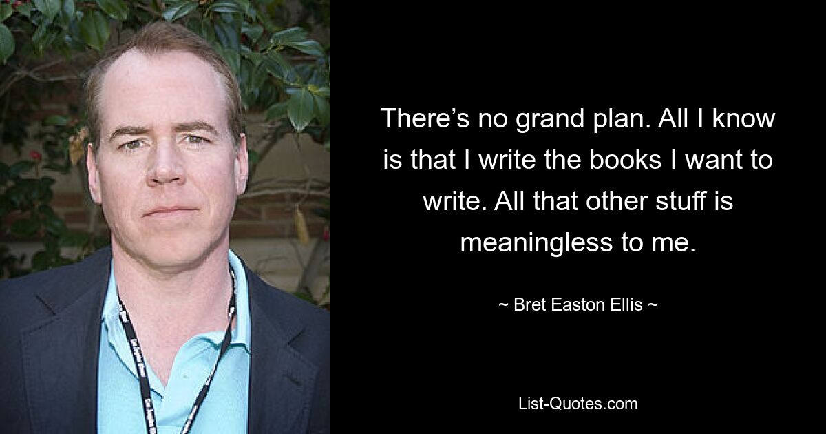 There’s no grand plan. All I know is that I write the books I want to write. All that other stuff is meaningless to me. — © Bret Easton Ellis