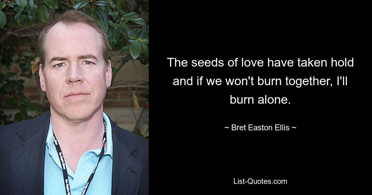 The seeds of love have taken hold and if we won't burn together, I'll burn alone. — © Bret Easton Ellis