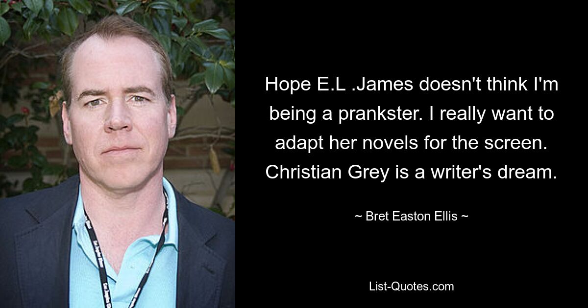 Hope E.L .James doesn't think I'm being a prankster. I really want to adapt her novels for the screen. Christian Grey is a writer's dream. — © Bret Easton Ellis