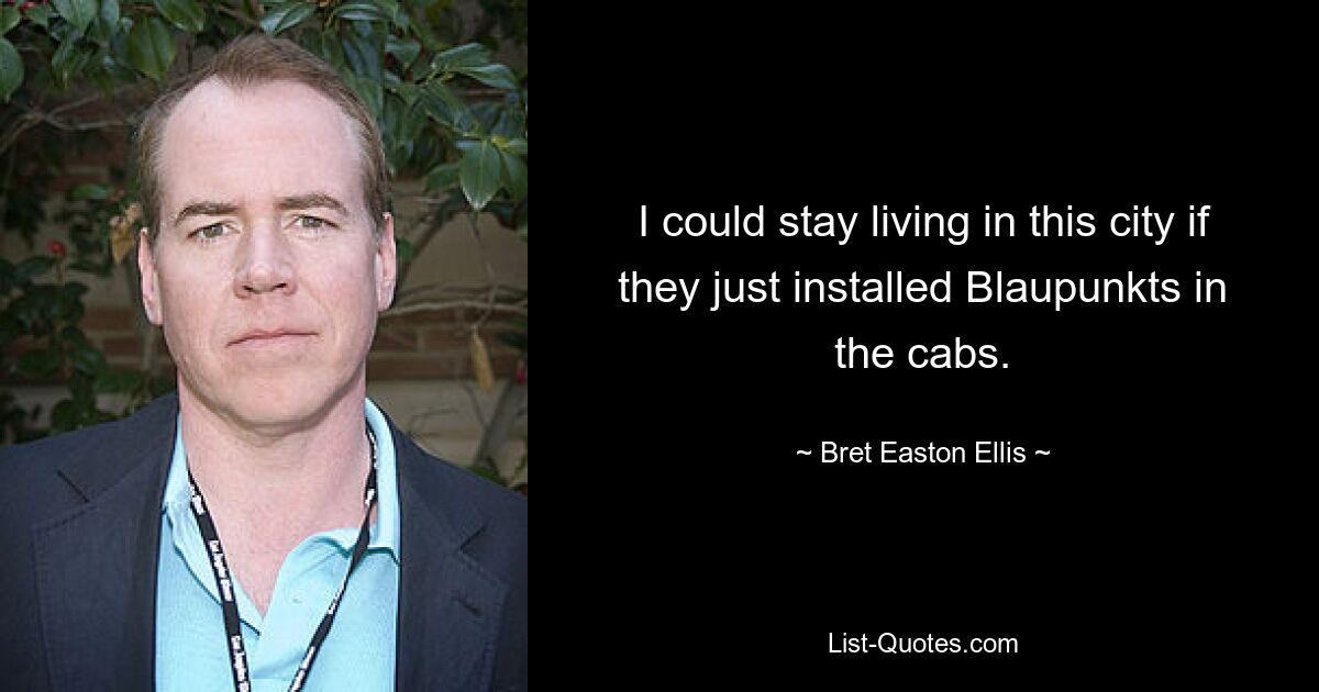 I could stay living in this city if they just installed Blaupunkts in the cabs. — © Bret Easton Ellis