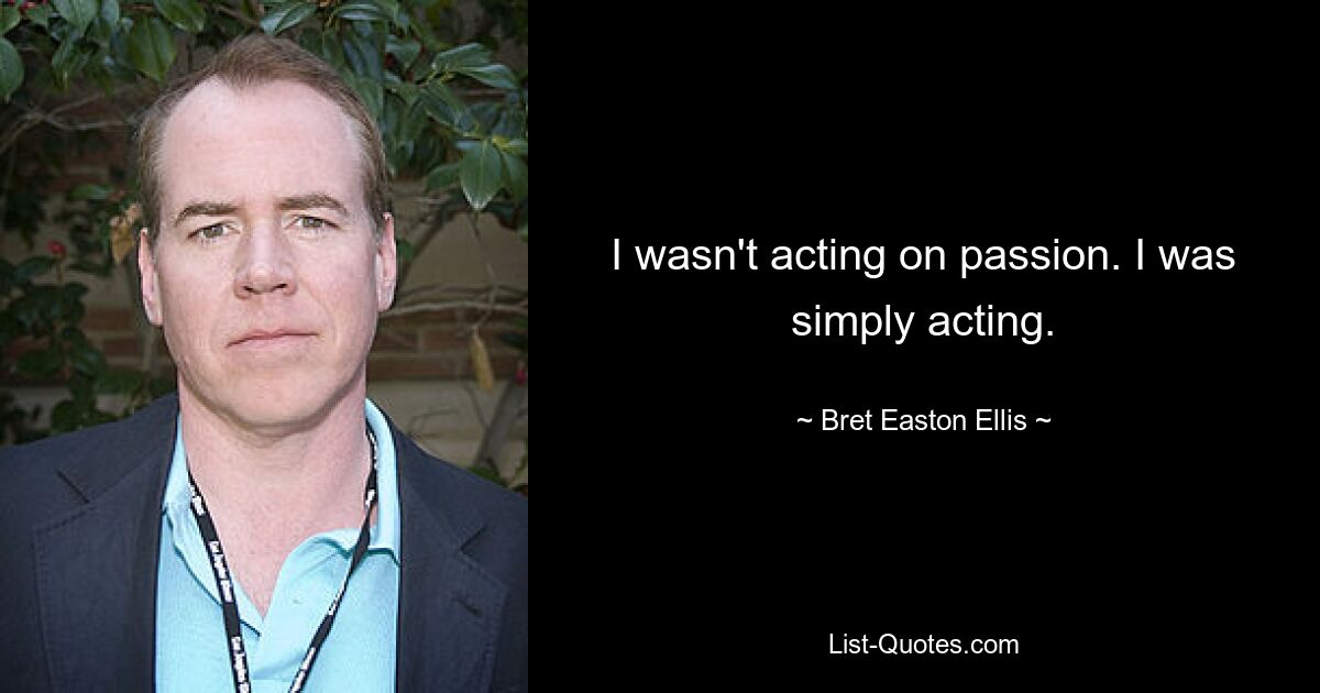 I wasn't acting on passion. I was simply acting. — © Bret Easton Ellis