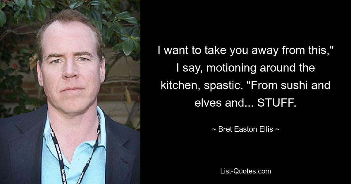 I want to take you away from this," I say, motioning around the kitchen, spastic. "From sushi and elves and... STUFF. — © Bret Easton Ellis