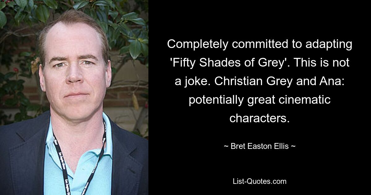 Completely committed to adapting 'Fifty Shades of Grey'. This is not a joke. Christian Grey and Ana: potentially great cinematic characters. — © Bret Easton Ellis